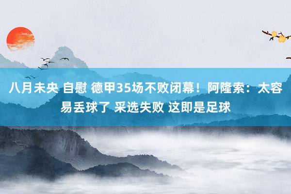八月未央 自慰 德甲35场不败闭幕！阿隆索：太容易丢球了 采选失败 这即是足球