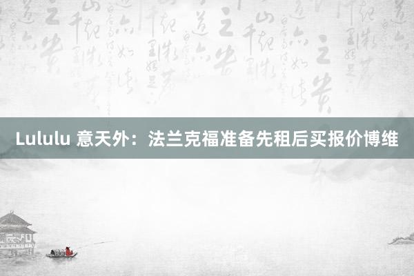 Lululu 意天外：法兰克福准备先租后买报价博维