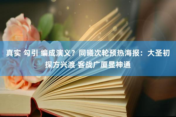 真实 勾引 编成演义？同曦次轮预热海报：大圣初探方兴渡 客战广厦显神通