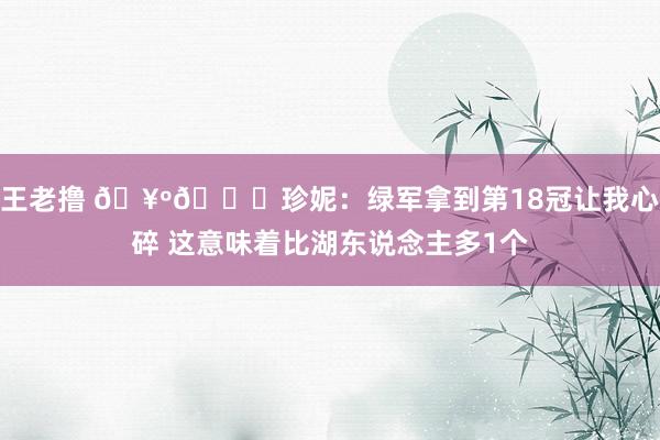 王老撸 🥺💔珍妮：绿军拿到第18冠让我心碎 这意味着比湖东说念主多1个