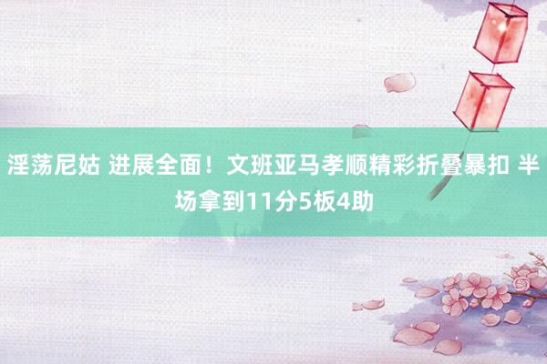 淫荡尼姑 进展全面！文班亚马孝顺精彩折叠暴扣 半场拿到11分5板4助