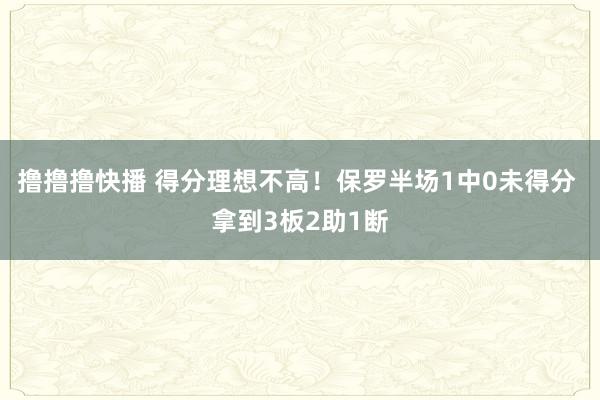 撸撸撸快播 得分理想不高！保罗半场1中0未得分 拿到3板2助1断