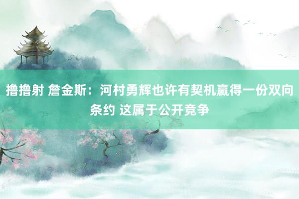 撸撸射 詹金斯：河村勇辉也许有契机赢得一份双向条约 这属于公开竞争