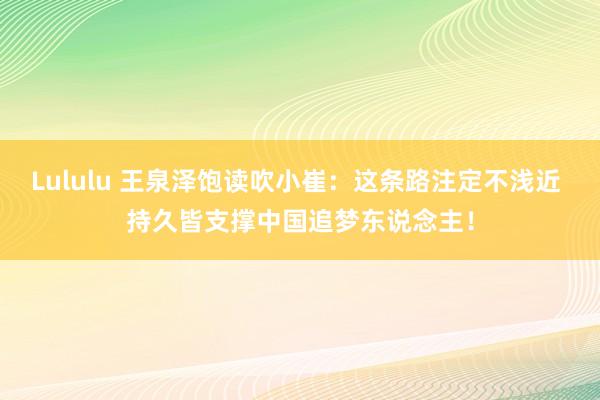 Lululu 王泉泽饱读吹小崔：这条路注定不浅近 持久皆支撑中国追梦东说念主！