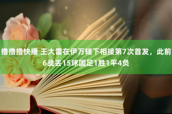 撸撸撸快播 王大雷在伊万辖下相接第7次首发，此前6战丢15球国足1胜1平4负