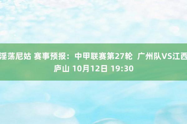 淫荡尼姑 赛事预报：中甲联赛第27轮  广州队VS江西庐山 10月12日 19:30