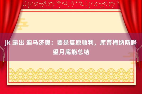 jk 露出 迪马济奥：要是复原顺利，库普梅纳斯瞻望月底能总结