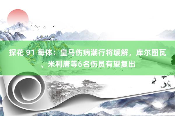 探花 91 每体：皇马伤病潮行将缓解，库尔图瓦、米利唐等6名伤员有望复出