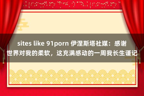 sites like 91porn 伊涅斯塔社媒：感谢世界对我的柔软，这充满感动的一周我长生谨记