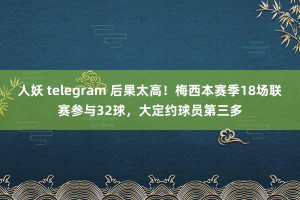 人妖 telegram 后果太高！梅西本赛季18场联赛参与32球，大定约球员第三多
