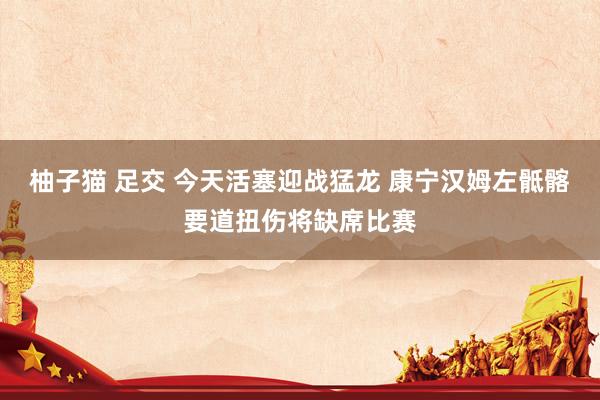 柚子猫 足交 今天活塞迎战猛龙 康宁汉姆左骶髂要道扭伤将缺席比赛