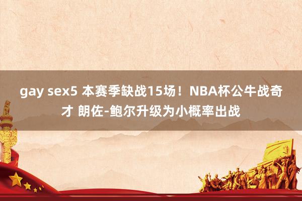 gay sex5 本赛季缺战15场！NBA杯公牛战奇才 朗佐-鲍尔升级为小概率出战