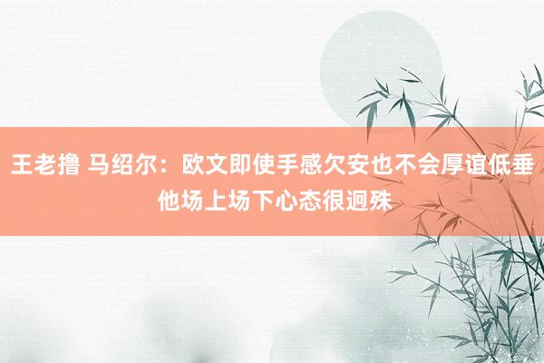 王老撸 马绍尔：欧文即使手感欠安也不会厚谊低垂 他场上场下心态很迥殊