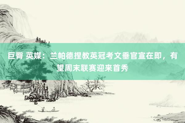 巨臀 英媒：兰帕德捏教英冠考文垂官宣在即，有望周末联赛迎来首秀