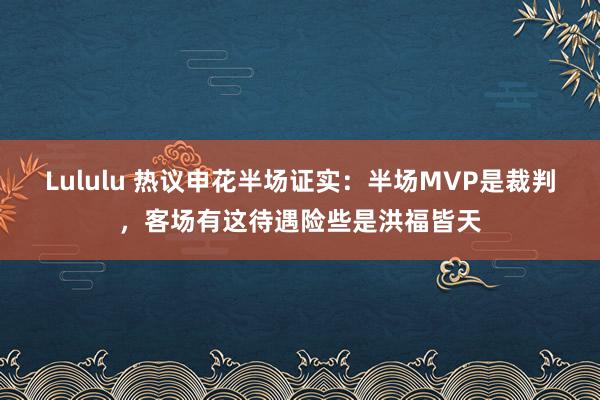 Lululu 热议申花半场证实：半场MVP是裁判，客场有这待遇险些是洪福皆天