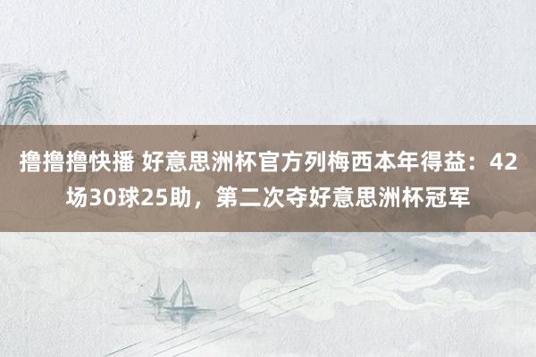 撸撸撸快播 好意思洲杯官方列梅西本年得益：42场30球25助，第二次夺好意思洲杯冠军