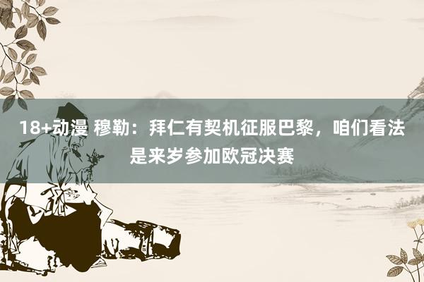 18+动漫 穆勒：拜仁有契机征服巴黎，咱们看法是来岁参加欧冠决赛