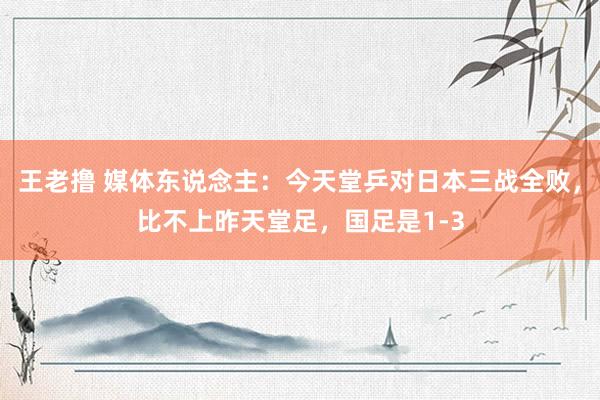 王老撸 媒体东说念主：今天堂乒对日本三战全败，比不上昨天堂足，国足是1-3