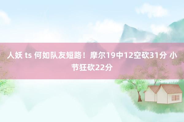 人妖 ts 何如队友短路！摩尔19中12空砍31分 小节狂砍22分