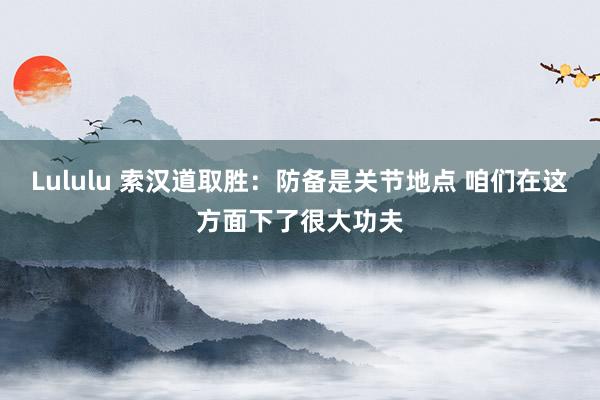 Lululu 索汉道取胜：防备是关节地点 咱们在这方面下了很大功夫