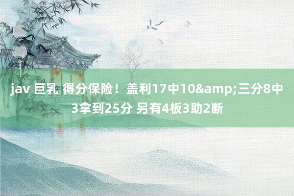 jav 巨乳 得分保险！盖利17中10&三分8中3拿到25分 另有4板3助2断