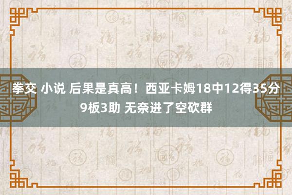 拳交 小说 后果是真高！西亚卡姆18中12得35分9板3助 无奈进了空砍群