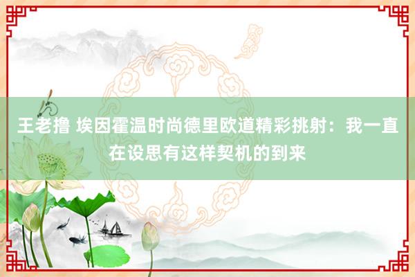 王老撸 埃因霍温时尚德里欧道精彩挑射：我一直在设思有这样契机的到来