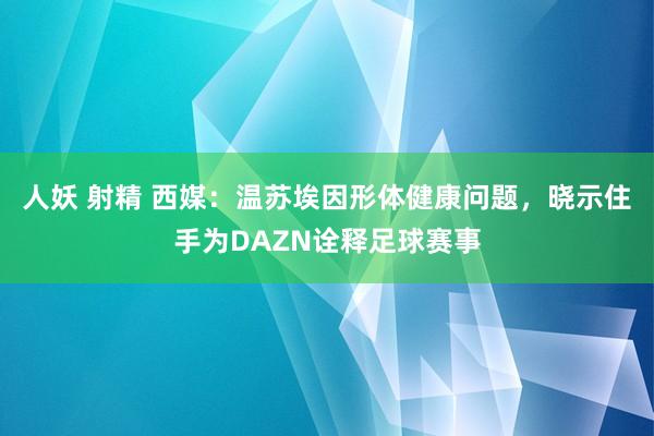 人妖 射精 西媒：温苏埃因形体健康问题，晓示住手为DAZN诠释足球赛事