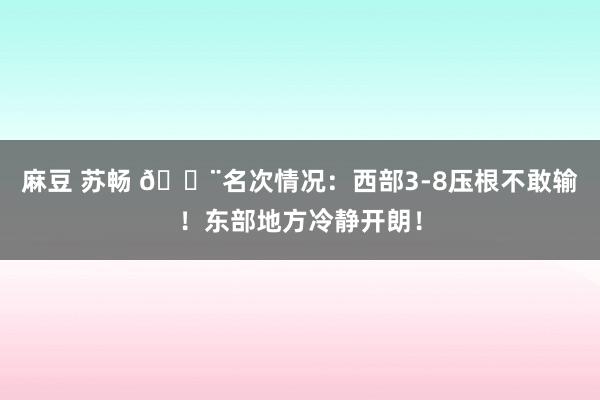 麻豆 苏畅 🚨名次情况：西部3-8压根不敢输！东部地方冷静开朗！
