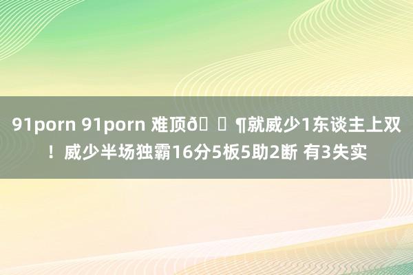 91porn 91porn 难顶😶就威少1东谈主上双！威少半场独霸16分5板5助2断 有3失实