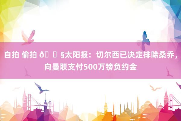 自拍 偷拍 😧太阳报：切尔西已决定排除桑乔，向曼联支付500万镑负约金