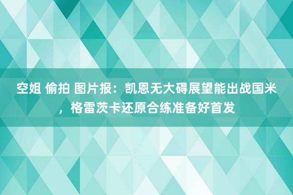 空姐 偷拍 图片报：凯恩无大碍展望能出战国米，格雷茨卡还原合练准备好首发
