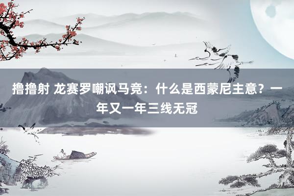 撸撸射 龙赛罗嘲讽马竞：什么是西蒙尼主意？一年又一年三线无冠