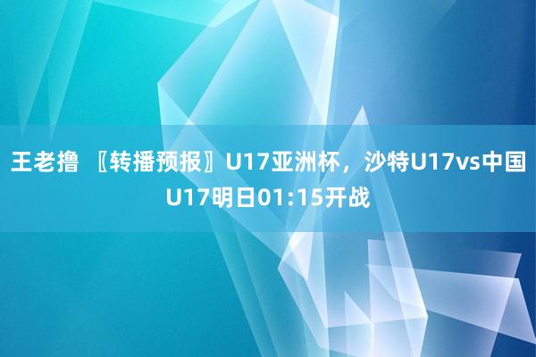 王老撸 〖转播预报〗U17亚洲杯，沙特U17vs中国U17明日01:15开战
