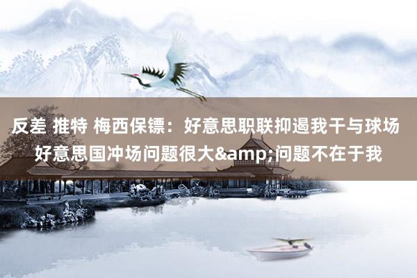 反差 推特 梅西保镖：好意思职联抑遏我干与球场 好意思国冲场问题很大&问题不在于我